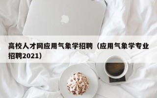 高校人才网应用气象学招聘（应用气象学专业招聘2021）