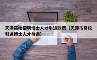天津高校招聘博士人才引进政策（天津市高校引进博士人才待遇）