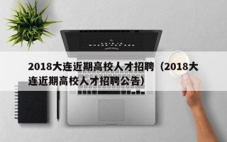 2018大连近期高校人才招聘（2018大连近期高校人才招聘公告）