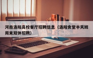 河南洛阳高校餐厅招聘信息（洛阳食堂半天班周末双休招聘）