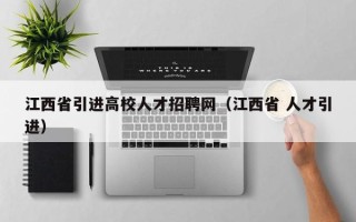 江西省引进高校人才招聘网（江西省 人才引进）