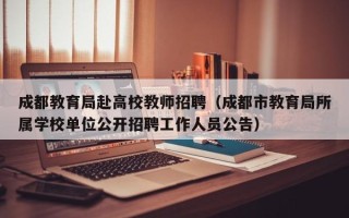 成都教育局赴高校教师招聘（成都市教育局所属学校单位公开招聘工作人员公告）