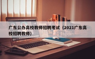 广东公办高校教师招聘考试（2021广东高校招聘教师）