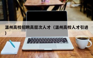 温州高校招聘高层次人才（温州高校人才引进）