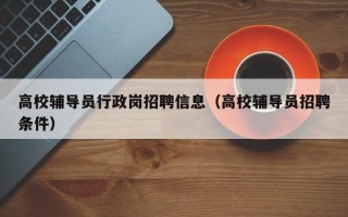 高校辅导员行政岗招聘信息（高校辅导员招聘条件）