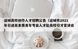 运城高校创作人才招聘公告（运城市2021年引进高素质青年专业人才赴高校引才宣讲会）
