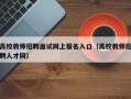 高校教师招聘面试网上报名入口（高校教师招聘人才网）