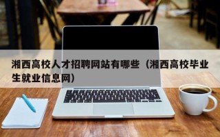 湘西高校人才招聘网站有哪些（湘西高校毕业生就业信息网）