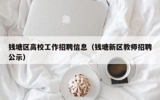 钱塘区高校工作招聘信息（钱塘新区教师招聘公示）