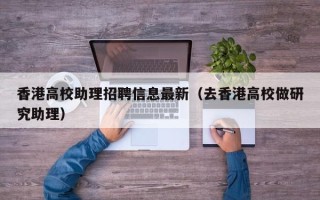 香港高校助理招聘信息最新（去香港高校做研究助理）