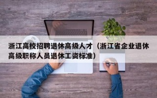 浙江高校招聘退休高级人才（浙江省企业退休高级职称人员退休工资标准）