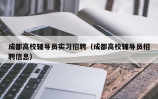 成都高校辅导员实习招聘（成都高校辅导员招聘信息）