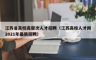 江苏省高校高层次人才招聘（江苏高校人才网2021年最新招聘）
