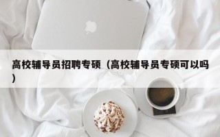 高校辅导员招聘专硕（高校辅导员专硕可以吗）