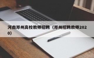 河南邓州高校教师招聘（邓州招聘教师2020）