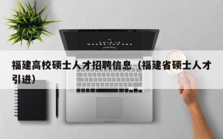 福建高校硕士人才招聘信息（福建省硕士人才引进）