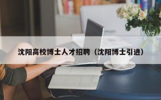 沈阳高校博士人才招聘（沈阳博士引进）