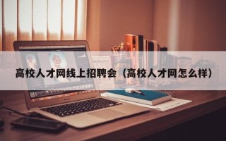高校人才网线上招聘会（高校人才网怎么样）