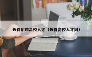 长春招聘高校人才（长春高校人才网）
