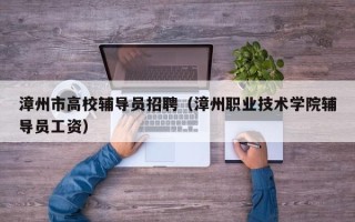 漳州市高校辅导员招聘（漳州职业技术学院辅导员工资）