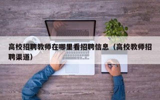 高校招聘教师在哪里看招聘信息（高校教师招聘渠道）