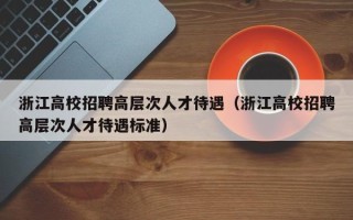 浙江高校招聘高层次人才待遇（浙江高校招聘高层次人才待遇标准）