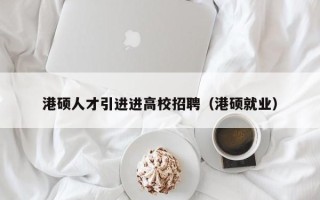 港硕人才引进进高校招聘（港硕就业）