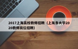 2017上海高校教师招聘（上海各大学2020教师岗位招聘）