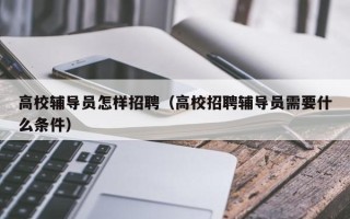 高校辅导员怎样招聘（高校招聘辅导员需要什么条件）
