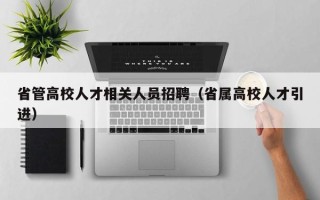 省管高校人才相关人员招聘（省属高校人才引进）