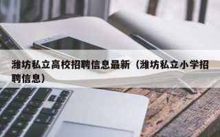 潍坊私立高校招聘信息最新（潍坊私立小学招聘信息）