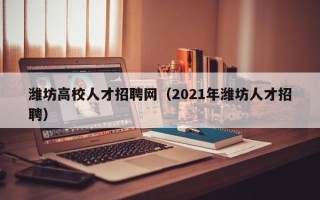潍坊高校人才招聘网（2021年潍坊人才招聘）