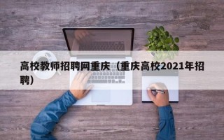 高校教师招聘网重庆（重庆高校2021年招聘）