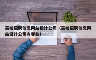 高校招聘信息网站设计公司（高校招聘信息网站设计公司有哪些）