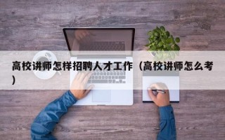 高校讲师怎样招聘人才工作（高校讲师怎么考）