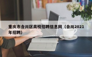 重庆市合川区高校招聘信息网（合川2021年招聘）