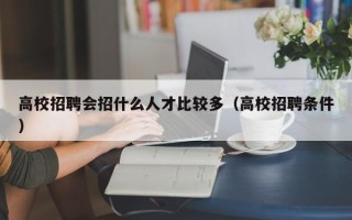 高校招聘会招什么人才比较多（高校招聘条件）