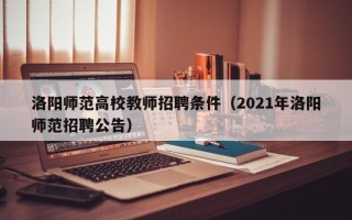 洛阳师范高校教师招聘条件（2021年洛阳师范招聘公告）