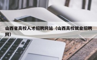 山西省高校人才招聘网站（山西高校就业招聘网）