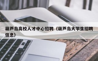 葫芦岛高校人才中心招聘（葫芦岛大学生招聘信息）