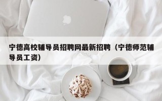 宁德高校辅导员招聘网最新招聘（宁德师范辅导员工资）