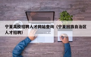 宁夏高校招聘人才网站查询（宁夏回族自治区人才招聘）