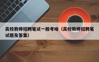 高校教师招聘笔试一般考啥（高校教师招聘笔试题及答案）