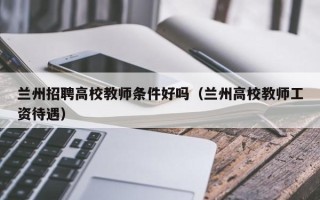 兰州招聘高校教师条件好吗（兰州高校教师工资待遇）