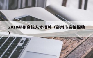 2018郑州高校人才招聘（郑州市高校招聘）