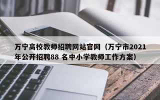 万宁高校教师招聘网站官网（万宁市2021年公开招聘88 名中小学教师工作方案）