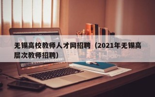 无锡高校教师人才网招聘（2021年无锡高层次教师招聘）