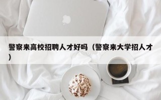 警察来高校招聘人才好吗（警察来大学招人才）