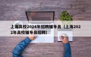 上海高校2024年招聘辅导员（上海2022年高校辅导员招聘）