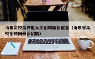 山东高校高技能人才招聘最新信息（山东省高校招聘网最新招聘）